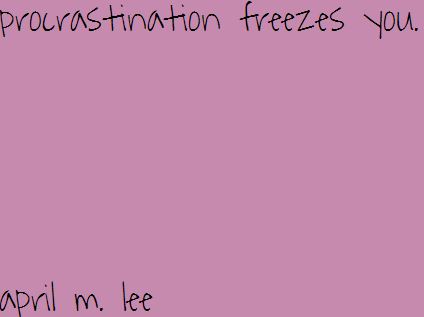 procrastination freezes you. 5